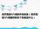 造梦西游3八戒的传说装备（造梦西游3八戒最好的各个装备是什么）
