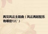 再见风云主题曲（风云再起配乐有哪些\