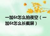 一加6t怎么拍夜空（一加6t怎么长截屏）