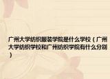 广州大学纺织服装学院是什么学校（广州大学纺织学校和广州纺织学院有什么分别）