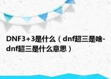 DNF3+3是什么（dnf超三是啥-dnf超三是什么意思）