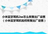 小米蓝牙耳机2se怎么恢复出厂设置（小米蓝牙耳机如何恢复出厂设置）