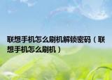联想手机怎么刷机解锁密码（联想手机怎么刷机）