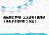 基金和股票有什么区别哪个更赚钱（基金和股票有什么区别）