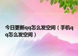 今日更新qq怎么发空间（手机qq怎么发空间）