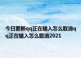 今日更新qq正在输入怎么取消qq正在输入怎么取消2021