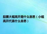 股票大幅高开是什么意思（小幅高开代表什么意思）