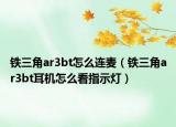 铁三角ar3bt怎么连麦（铁三角ar3bt耳机怎么看指示灯）