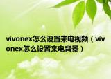 vivonex怎么设置来电视频（vivonex怎么设置来电背景）
