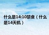 什么是14:10禁食（什么是14天机）