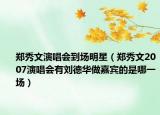 郑秀文演唱会到场明星（郑秀文2007演唱会有刘德华做嘉宾的是哪一场）