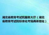 湖北省教育考试院服务大厅（湖北省教育考试院标准化考场具体地址）