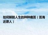 如何解脱人生的种种痛苦（苦海还愿人）