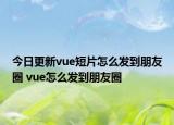 今日更新vue短片怎么发到朋友圈 vue怎么发到朋友圈