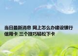 当日最新消息 网上怎么办建设银行信用卡 三个技巧轻松下卡