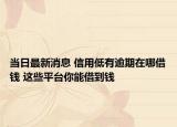当日最新消息 信用低有逾期在哪借钱 这些平台你能借到钱