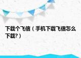 下载个飞信（手机下载飞信怎么下载?）