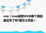 one（love淑熙MV中那个男的最后死了吗?是怎么死的）