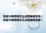荣耀10青春版怎么设置屏幕常亮（荣耀10青春版怎么设置通知亮屏）