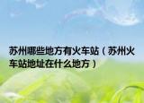 苏州哪些地方有火车站（苏州火车站地址在什么地方）