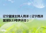 辽宁篮球主持人周洋（辽宁西洋篮球队13号尹天任）