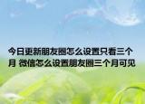 今日更新朋友圈怎么设置只看三个月 微信怎么设置朋友圈三个月可见