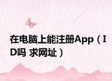 在电脑上能注册App（ID吗 求网址）