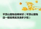 平顶山宠物店哪家好（平顶山宠物店一般给博美洗澡多少钱）