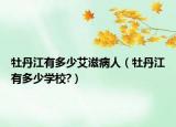 牡丹江有多少艾滋病人（牡丹江有多少学校?）