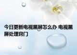 今日更新电视黑屏怎么办 电视黑屏处理窍门