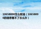 10658000怎么取消（10658000的信息看不了怎么办）