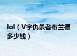 lol（V字仇杀者布兰德 多少钱）