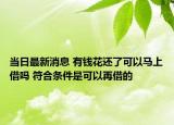当日最新消息 有钱花还了可以马上借吗 符合条件是可以再借的