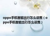 oppo手机智能出行怎么设置（oppo手机智能出行怎么设置）