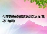 今日更新传智播客培训怎么样(黑马IT培训)