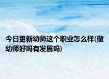 今日更新幼师这个职业怎么样(做幼师好吗有发展吗)