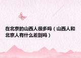 在北京的山西人很多吗（山西人和北京人有什么差别吗）