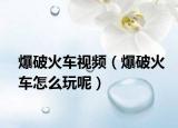 爆破火车视频（爆破火车怎么玩呢）