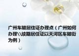 广州车陂居住证办理点（广州如何办理\续期居住证以天河区车陂街为例）
