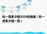 钛一克多少钱2019价格表（钛一克多少钱一克）