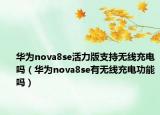 华为nova8se活力版支持无线充电吗（华为nova8se有无线充电功能吗）