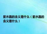 紫水晶的含义是什么（紫水晶的含义是什么）