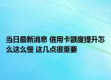 当日最新消息 信用卡额度提升怎么这么慢 这几点很重要