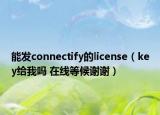 能发connectify的license（key给我吗 在线等候谢谢）
