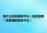 有什么好的相亲平台（能否推荐一些靠谱的相亲平台）
