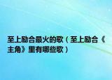 至上励合最火的歌（至上励合《主角》里有哪些歌）