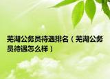 芜湖公务员待遇排名（芜湖公务员待遇怎么样）