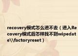 recovery模式怎么进不去（进入Recovery模式后怎样找不到wipedate\factoryreset）