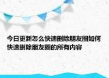 今日更新怎么快速删除朋友圈如何快速删除朋友圈的所有内容