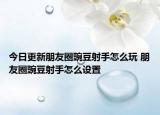 今日更新朋友圈豌豆射手怎么玩 朋友圈豌豆射手怎么设置